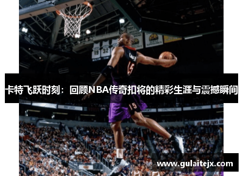 卡特飞跃时刻：回顾NBA传奇扣将的精彩生涯与震撼瞬间