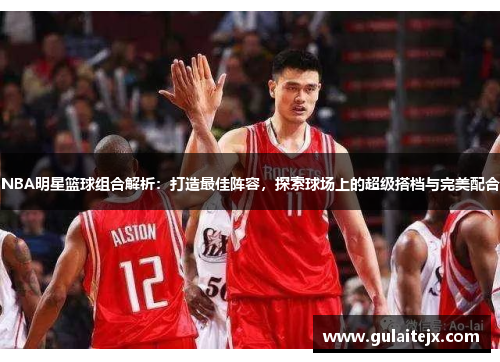 NBA明星篮球组合解析：打造最佳阵容，探索球场上的超级搭档与完美配合